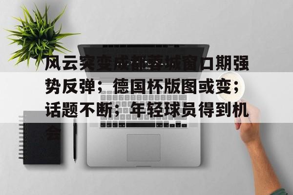 风云突变成都蓉城窗口期强势反弹；德国杯版图或变；话题不断；年轻球员得到机会的简单介绍
